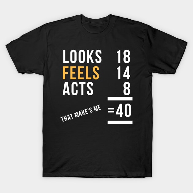 Looks 18 Feels 14 Acts 8 That Makes Me 40 Gift Idea 40 Year Old birthday,gift,year old, T-Shirt by giftideas